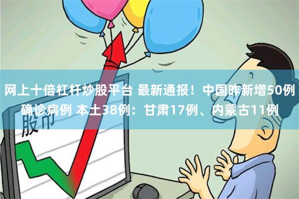 网上十倍杠杆炒股平台 最新通报！中国昨新增50例确诊病例 本土38例：甘肃17例、内蒙古11例