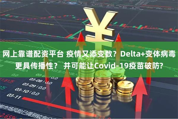 网上靠谱配资平台 疫情又添变数？Delta+变体病毒更具传播性？ 并可能让Covid-19疫苗破防?