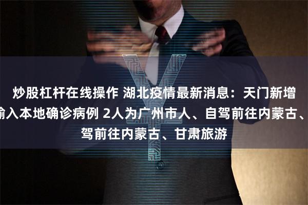 炒股杠杆在线操作 湖北疫情最新消息：天门新增2例外省输入本地确诊病例 2人为广州市人、自驾前往内蒙古、甘肃旅游