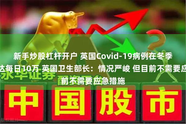 新手炒股杠杆开户 英国Covid-19病例在冬季可能高达每日10万 英国卫生部长：情况严峻 但目前不需要应急措施