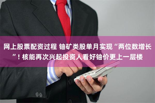 网上股票配资过程 铀矿类股单月实现“两位数增长”! 核能再次兴起投资人看好铀价更上一层楼