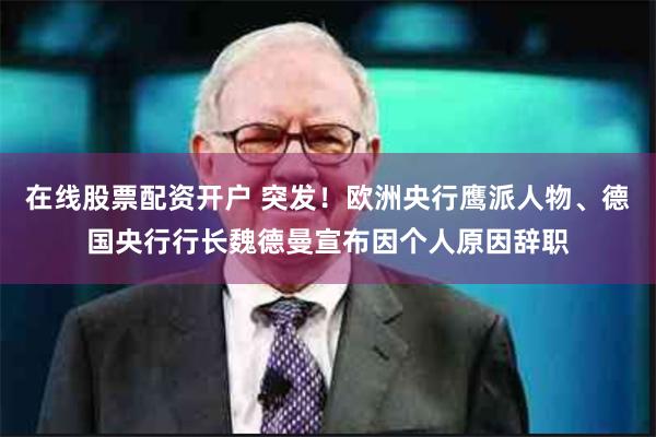 在线股票配资开户 突发！欧洲央行鹰派人物、德国央行行长魏德曼宣布因个人原因辞职