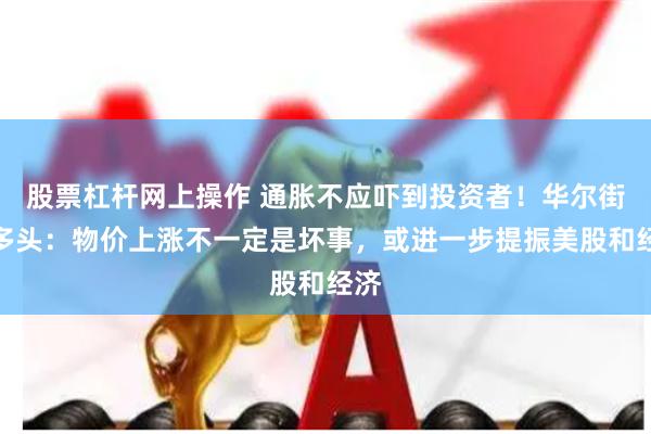 股票杠杆网上操作 通胀不应吓到投资者！华尔街大多头：物价上涨不一定是坏事，或进一步提振美股和经济