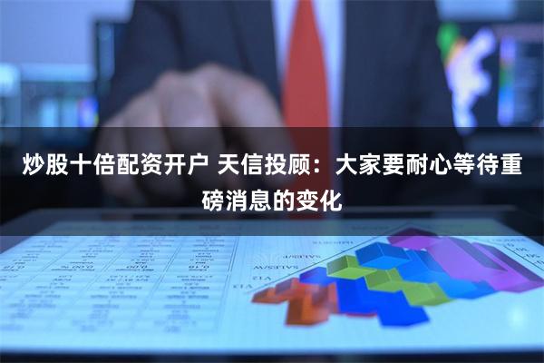 炒股十倍配资开户 天信投顾：大家要耐心等待重磅消息的变化