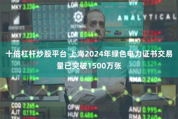 十倍杠杆炒股平台 上海2024年绿色电力证书交易量已突破1500万张