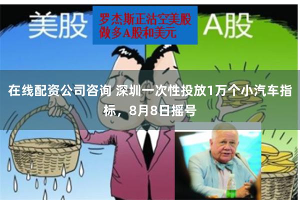 在线配资公司咨询 深圳一次性投放1万个小汽车指标，8月8日摇号