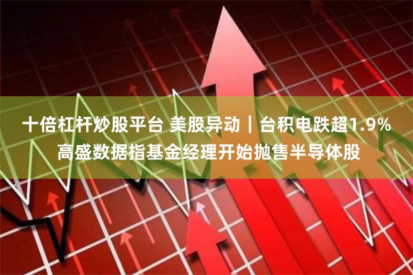 十倍杠杆炒股平台 美股异动｜台积电跌超1.9% 高盛数据指基金经理开始抛售半导体股