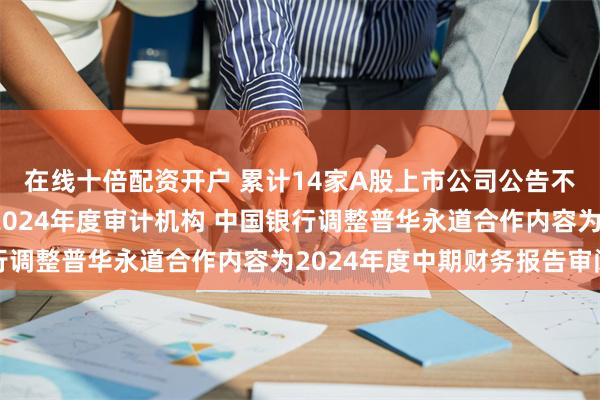 在线十倍配资开户 累计14家A股上市公司公告不再续聘普华永道作为2024年度审计机构 中国银行调整普华永道合作内容为2024年度中期财务报告审阅