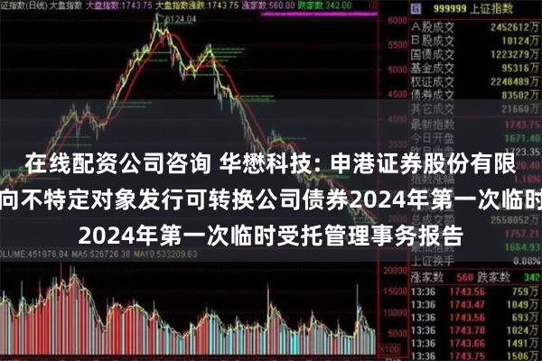 在线配资公司咨询 华懋科技: 申港证券股份有限公司关于华懋科技向不特定对象发行可转换公司债券2024年第一次临时受托管理事务报告