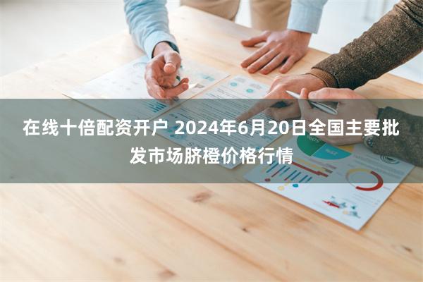 在线十倍配资开户 2024年6月20日全国主要批发市场脐橙价格行情