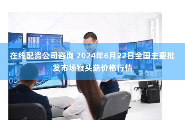 在线配资公司咨询 2024年6月22日全国主要批发市场猴头菇价格行情