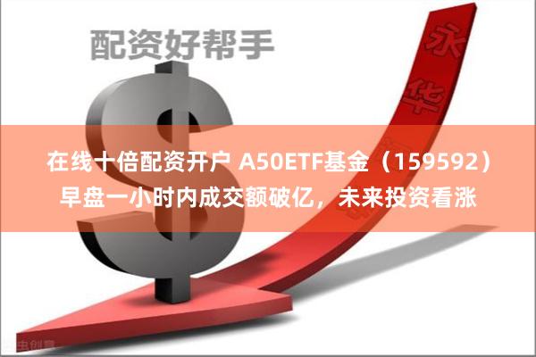 在线十倍配资开户 A50ETF基金（159592）早盘一小时内成交额破亿，未来投资看涨