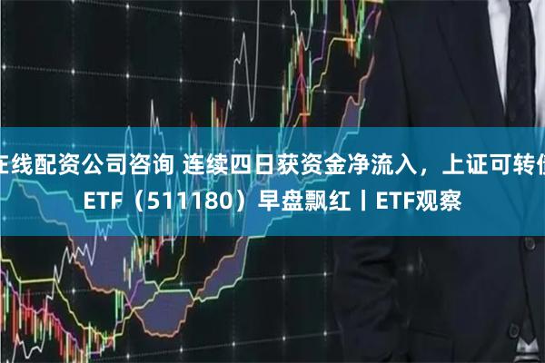 在线配资公司咨询 连续四日获资金净流入，上证可转债ETF（511180）早盘飘红丨ETF观察