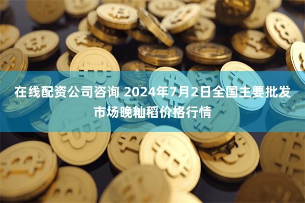 在线配资公司咨询 2024年7月2日全国主要批发市场晚籼稻价格行情