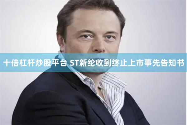 十倍杠杆炒股平台 ST新纶收到终止上市事先告知书