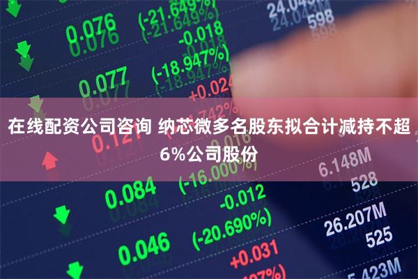 在线配资公司咨询 纳芯微多名股东拟合计减持不超6%公司股份