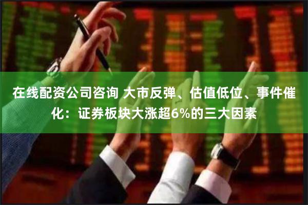 在线配资公司咨询 大市反弹、估值低位、事件催化：证券板块大涨超6%的三大因素