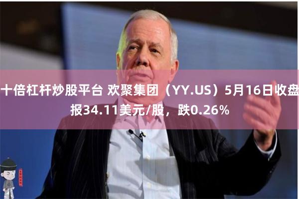 十倍杠杆炒股平台 欢聚集团（YY.US）5月16日收盘报34.11美元/股，跌0.26%