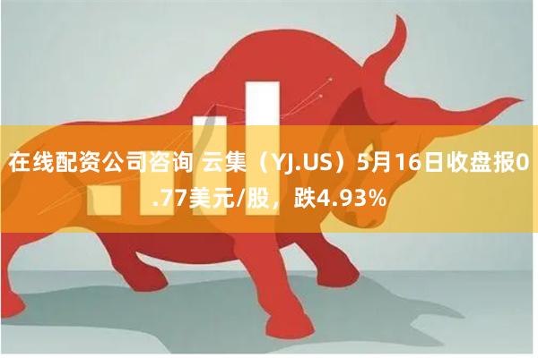 在线配资公司咨询 云集（YJ.US）5月16日收盘报0.77美元/股，跌4.93%