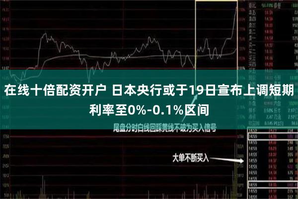 在线十倍配资开户 日本央行或于19日宣布上调短期利率至0%-0.1%区间