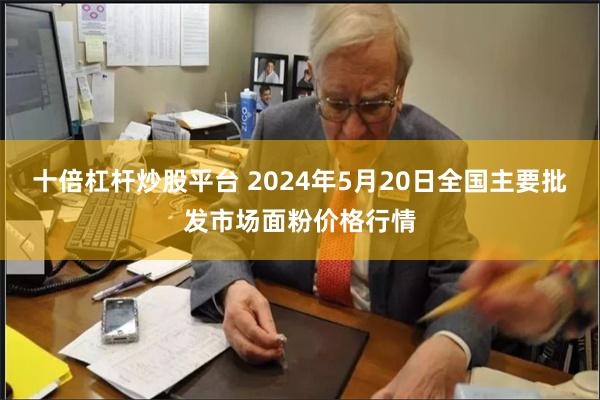 十倍杠杆炒股平台 2024年5月20日全国主要批发市场面粉价格行情