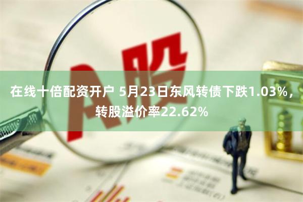 在线十倍配资开户 5月23日东风转债下跌1.03%，转股溢价率22.62%