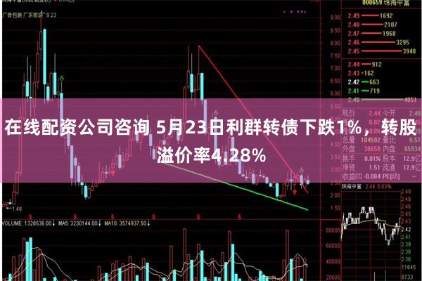 在线配资公司咨询 5月23日利群转债下跌1%，转股溢价率4.28%