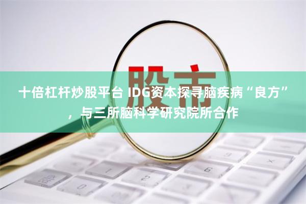 十倍杠杆炒股平台 IDG资本探寻脑疾病“良方”，与三所脑科学研究院所合作