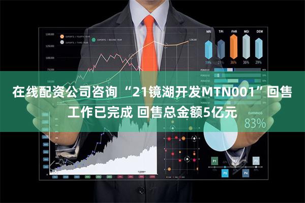 在线配资公司咨询 “21镜湖开发MTN001”回售工作已完成 回售总金额5亿元