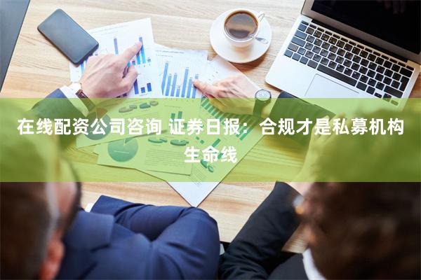 在线配资公司咨询 证券日报：合规才是私募机构生命线