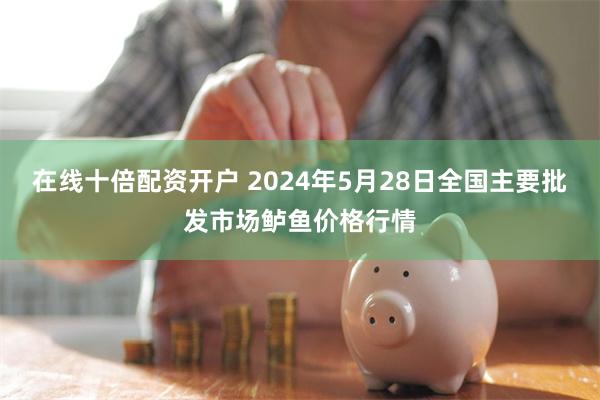 在线十倍配资开户 2024年5月28日全国主要批发市场鲈鱼价格行情