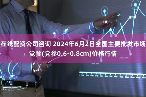 在线配资公司咨询 2024年6月2日全国主要批发市场党参(党参0.6-0.8cm)价格行情