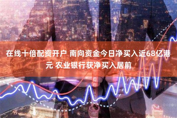 在线十倍配资开户 南向资金今日净买入近68亿港元 农业银行获净买入居前