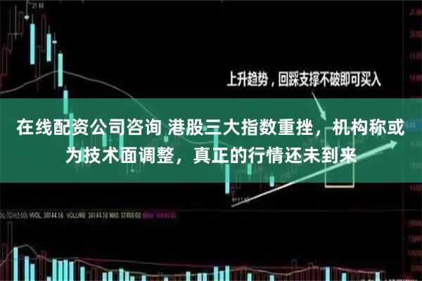 在线配资公司咨询 港股三大指数重挫，机构称或为技术面调整，真正的行情还未到来