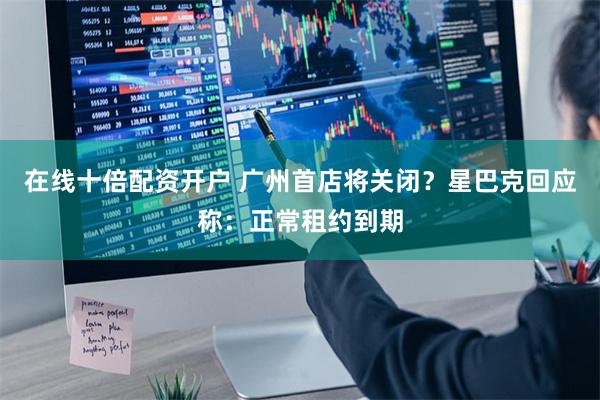 在线十倍配资开户 广州首店将关闭？星巴克回应称：正常租约到期