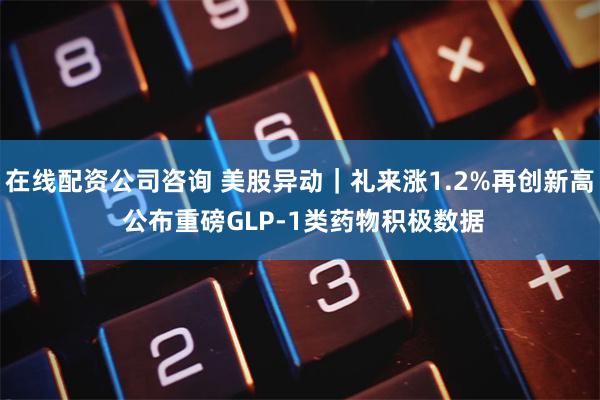 在线配资公司咨询 美股异动｜礼来涨1.2%再创新高 公布