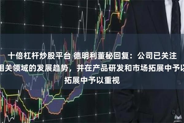 十倍杠杆炒股平台 德明利董秘回复：公司已关注到AI相关领域的发展趋势，并在产品研发和市场拓展中予以重视