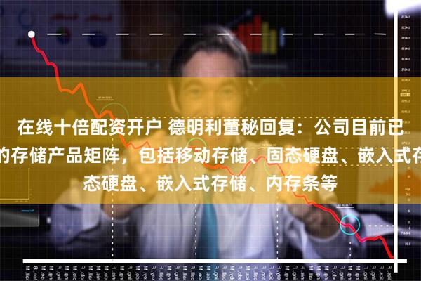 在线十倍配资开户 德明利董秘回复：公司目前已经建立了完善的存储产品矩阵，包括移动存储、固态硬盘、嵌入式存储、内存条等