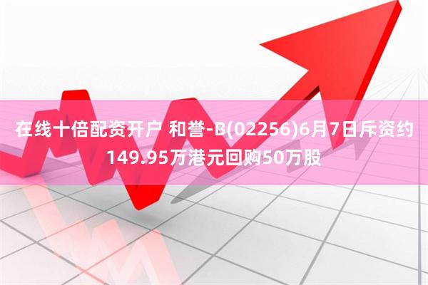 在线十倍配资开户 和誉-B(02256)6月7日斥资约149.95万港元回购50万股