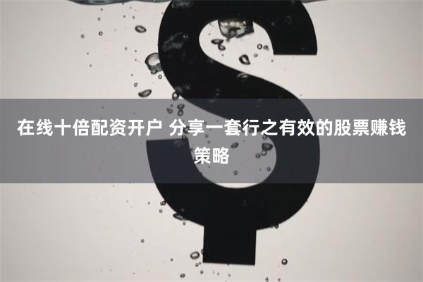 在线十倍配资开户 分享一套行之有效的股票赚钱策略