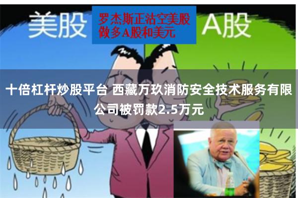 十倍杠杆炒股平台 西藏万玖消防安全技术服务有限公司被罚款2.5万元