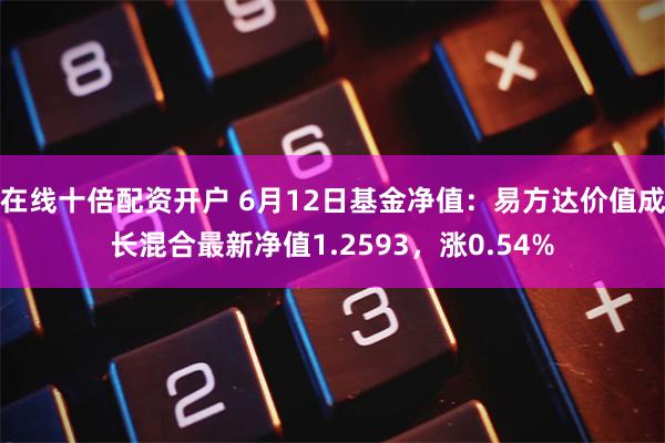 在线十倍配资开户 6月12日基金净值：易方达价值成长混合最新净值1.2593，涨0.54%