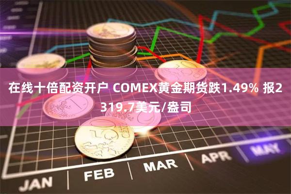 在线十倍配资开户 COMEX黄金期货跌1.49% 报2319.7美元/盎司