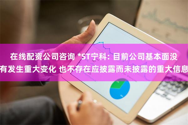 在线配资公司咨询 *ST宁科: 目前公司基本面没有发生重大变化 也不存在应披露而未披露的重大信息