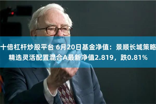 十倍杠杆炒股平台 6月20日基金净值：景顺长城策略精选灵活配置混合A最新净值2.819，跌0.81%