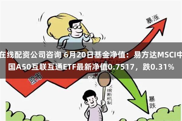 在线配资公司咨询 6月20日基金净值：易方达MSCI中国A50互联互通ETF最新净值0.7517，跌0.31%