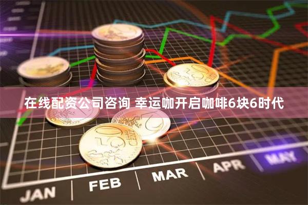 在线配资公司咨询 幸运咖开启咖啡6块6时代