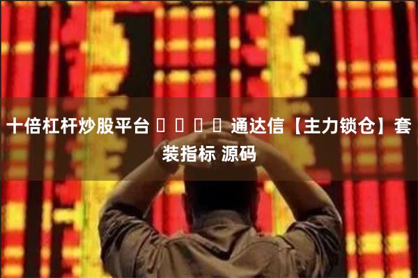 十倍杠杆炒股平台 ​​​​通达信【主力锁仓】套装指标 源码