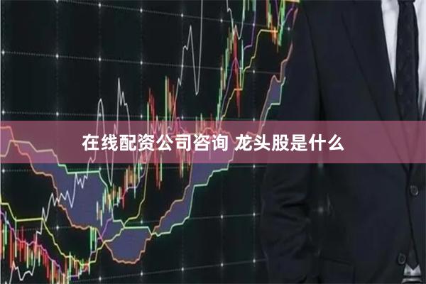 在线配资公司咨询 龙头股是什么