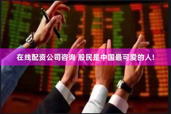 在线配资公司咨询 股民是中国最可爱的人!